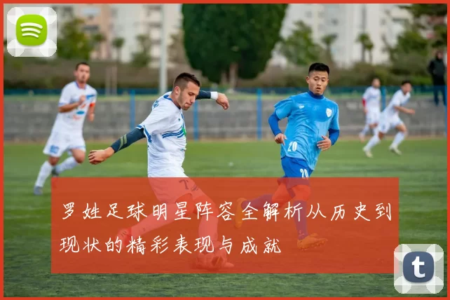 罗姓足球明星阵容全解析从历史到现状的精彩表现与成就