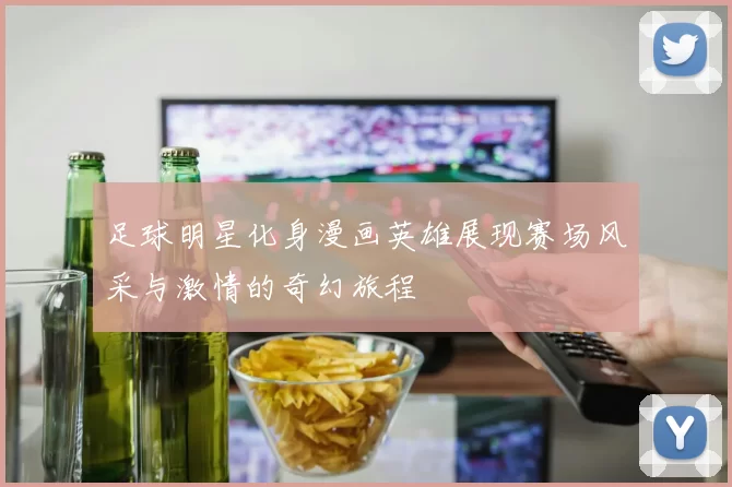 足球明星化身漫画英雄展现赛场风采与激情的奇幻旅程