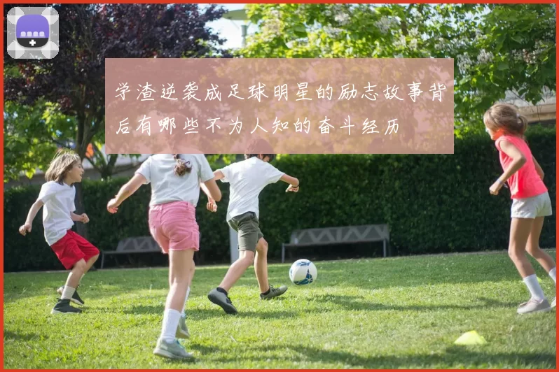 学渣逆袭成足球明星的励志故事背后有哪些不为人知的奋斗经历