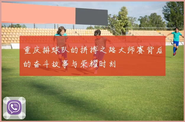重庆排球队的拼搏之路大师赛背后的奋斗故事与荣耀时刻