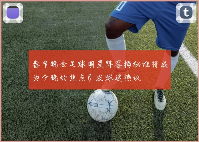 春节晚会足球明星阵容揭秘谁将成为今晚的焦点引发球迷热议