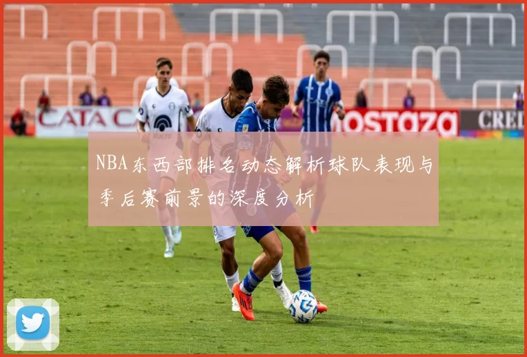 NBA东西部排名动态解析球队表现与季后赛前景的深度分析
