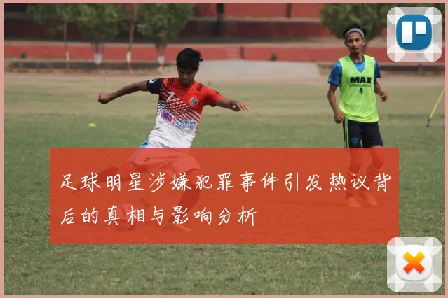 足球明星涉嫌犯罪事件引发热议背后的真相与影响分析