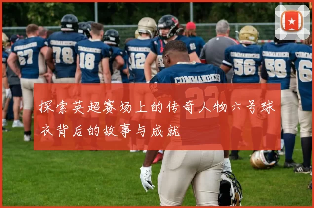 探索英超赛场上的传奇人物六号球衣背后的故事与成就