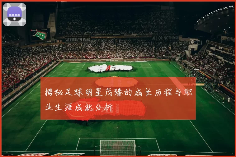 揭秘足球明星茂臻的成长历程与职业生涯成就分析