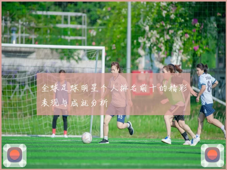全球足球明星个人排名前十的精彩表现与成就分析