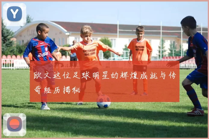 欧文这位足球明星的辉煌成就与传奇经历揭秘