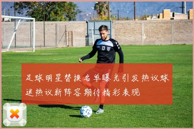 足球明星替换名单曝光引发热议球迷热议新阵容期待精彩表现