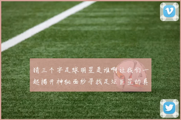 猜三个字足球明星是谁啊让我们一起揭开神秘面纱寻找足坛巨星的真实身份