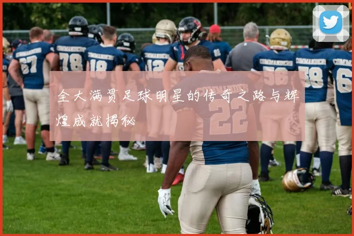 全大满贯足球明星的传奇之路与辉煌成就揭秘