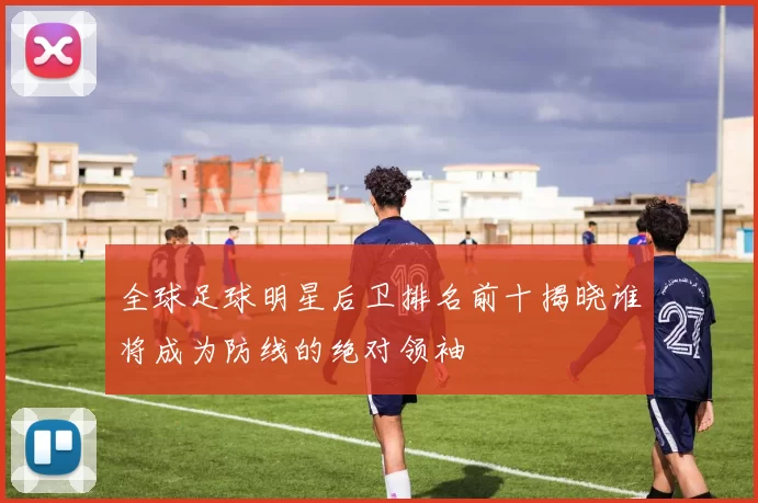 全球足球明星后卫排名前十揭晓谁将成为防线的绝对领袖