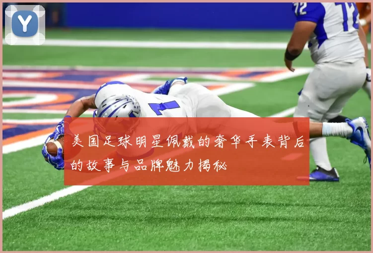 美国足球明星佩戴的奢华手表背后的故事与品牌魅力揭秘