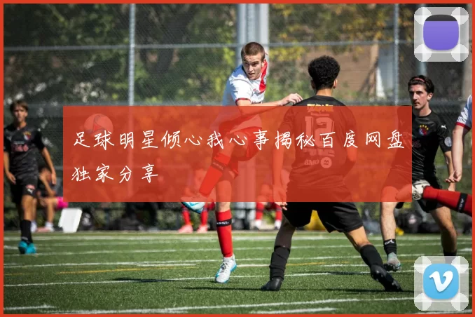 足球明星倾心我心事揭秘百度网盘独家分享
