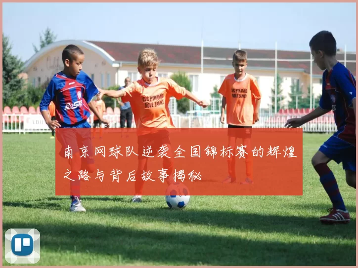 南京网球队逆袭全国锦标赛的辉煌之路与背后故事揭秘