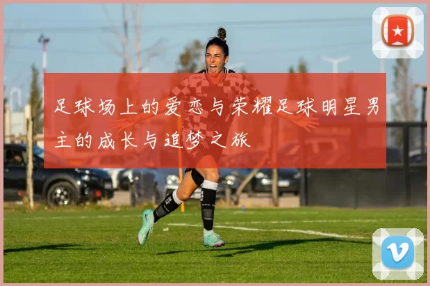 足球场上的爱恋与荣耀足球明星男主的成长与追梦之旅