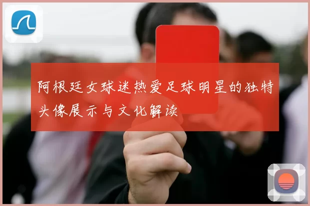 阿根廷女球迷热爱足球明星的独特头像展示与文化解读