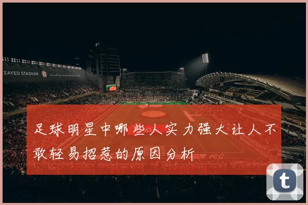 足球明星中哪些人实力强大让人不敢轻易招惹的原因分析