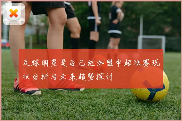 足球明星是否已经加盟中超联赛现状分析与未来趋势探讨