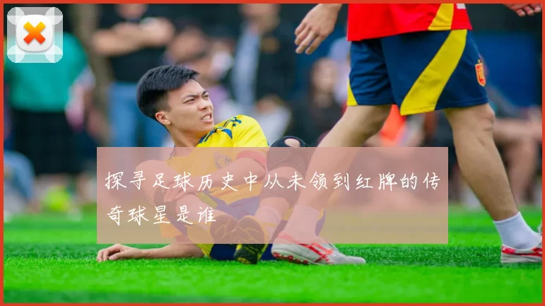 探寻足球历史中从未领到红牌的传奇球星是谁