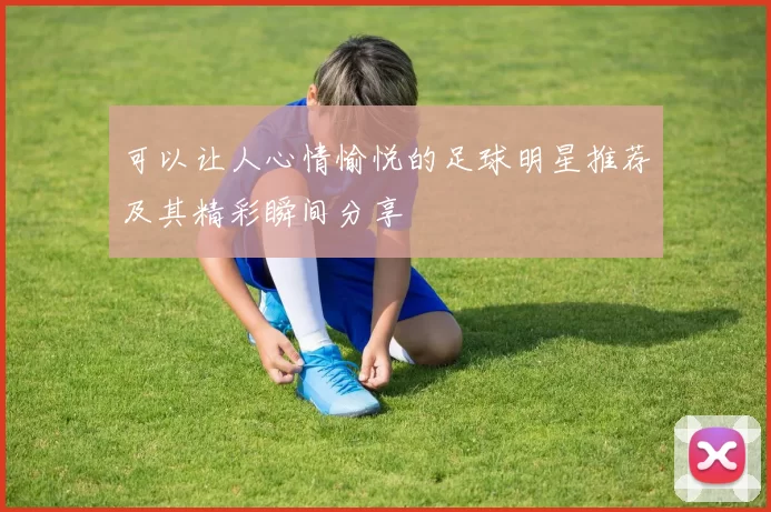 可以让人心情愉悦的足球明星推荐及其精彩瞬间分享