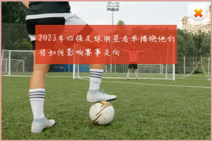 2023年四强足球明星名单揭晓他们将如何影响赛事走向