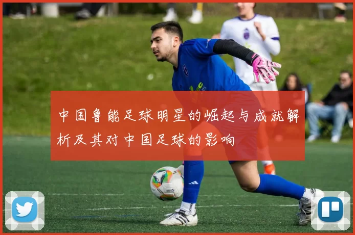 中国鲁能足球明星的崛起与成就解析及其对中国足球的影响