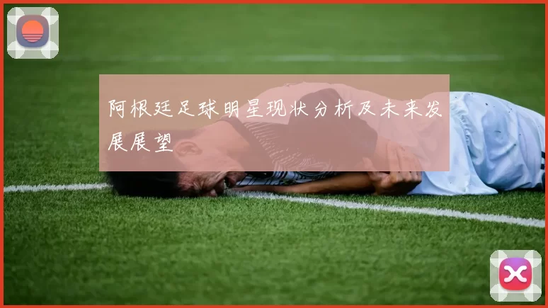 阿根廷足球明星现状分析及未来发展展望
