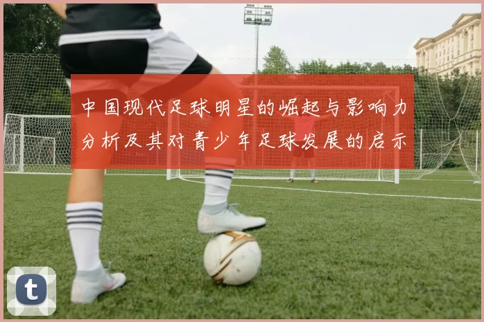 中国现代足球明星的崛起与影响力分析及其对青少年足球发展的启示