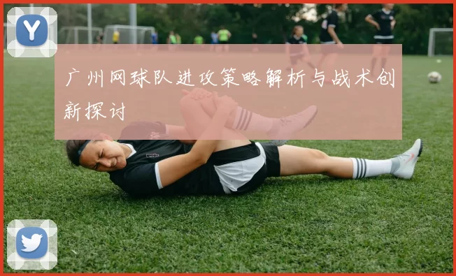 广州网球队进攻策略解析与战术创新探讨