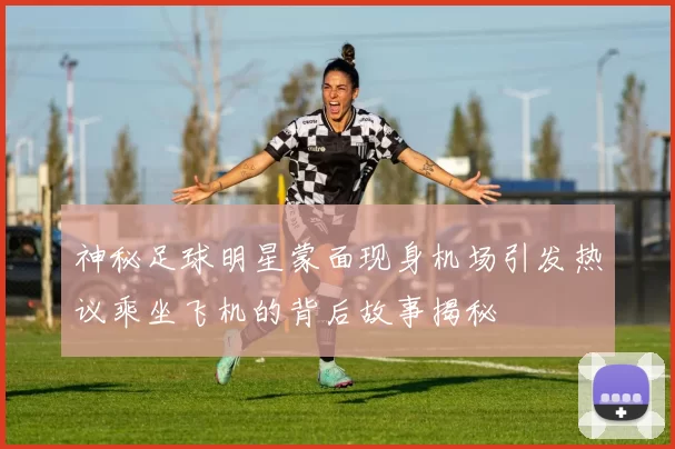 神秘足球明星蒙面现身机场引发热议乘坐飞机的背后故事揭秘