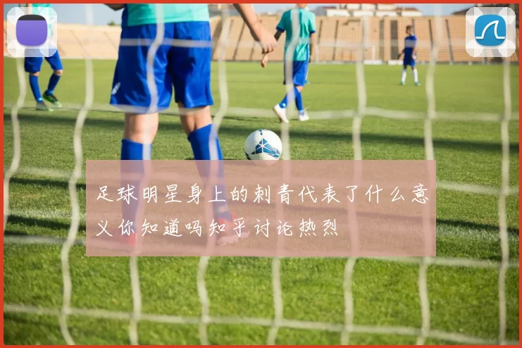 足球明星身上的刺青代表了什么意义你知道吗知乎讨论热烈