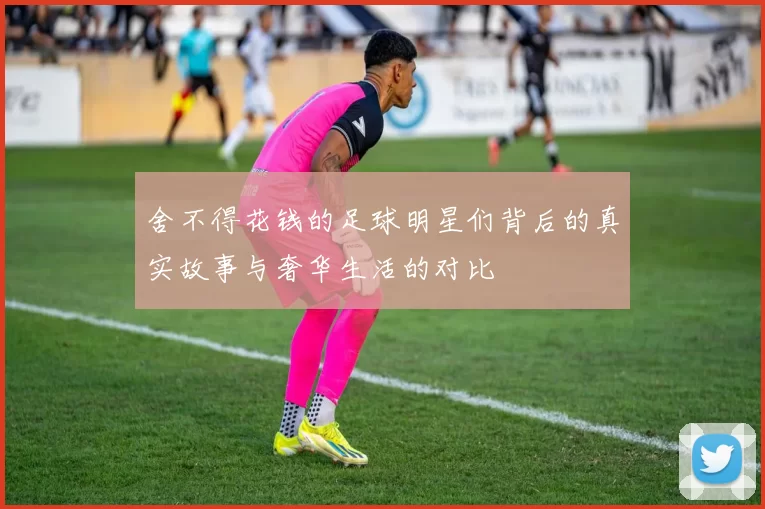 舍不得花钱的足球明星们背后的真实故事与奢华生活的对比