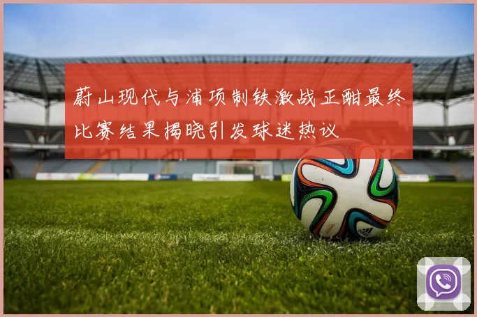 蔚山现代与浦项制铁激战正酣最终比赛结果揭晓引发球迷热议