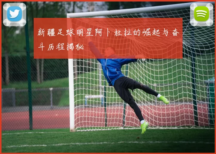 新疆足球明星阿卜杜拉的崛起与奋斗历程揭秘