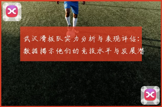武汉滑板队实力分析与表现评估：数据揭示他们的竞技水平与发展潜力