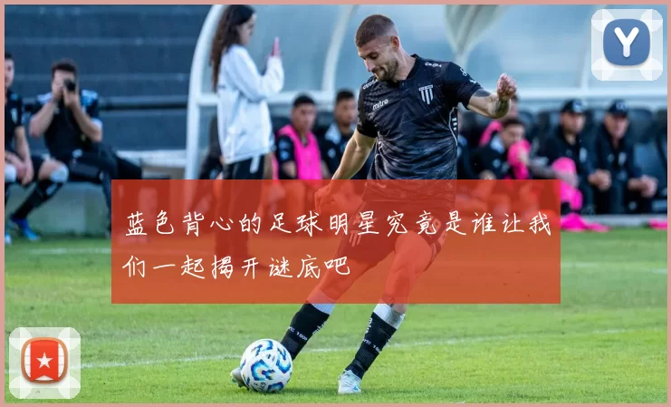 蓝色背心的足球明星究竟是谁让我们一起揭开谜底吧