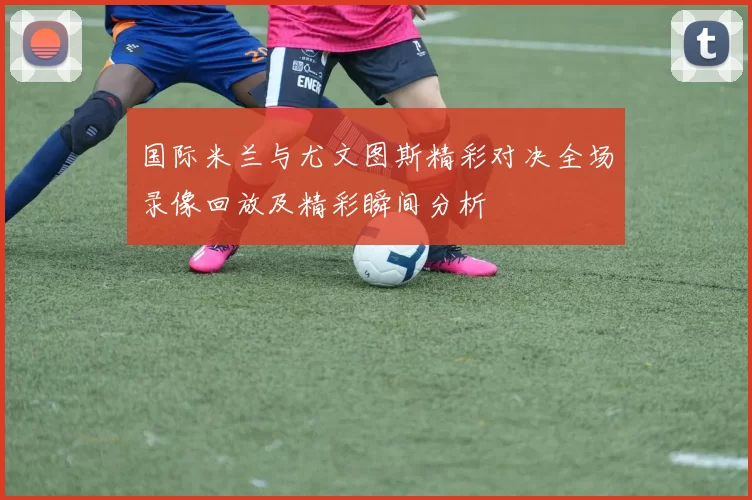 国际米兰与尤文图斯精彩对决全场录像回放及精彩瞬间分析