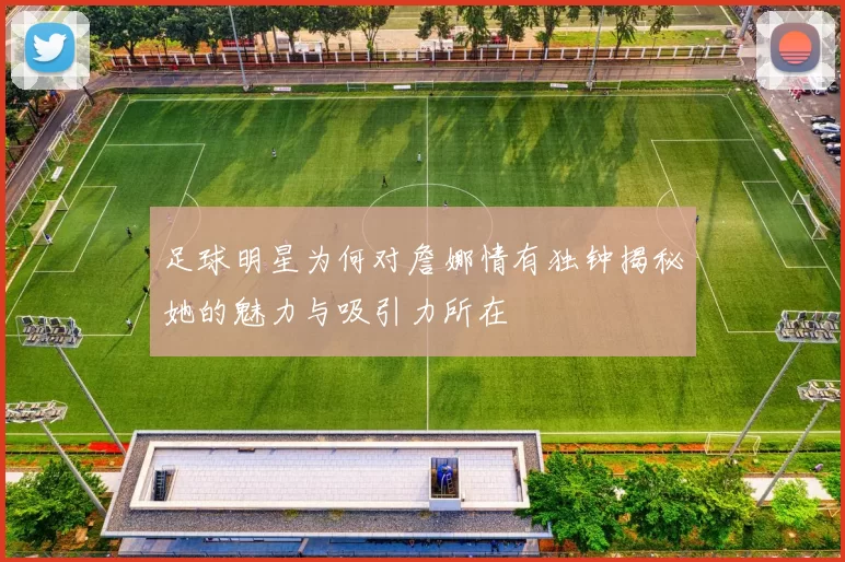 足球明星为何对詹娜情有独钟揭秘她的魅力与吸引力所在