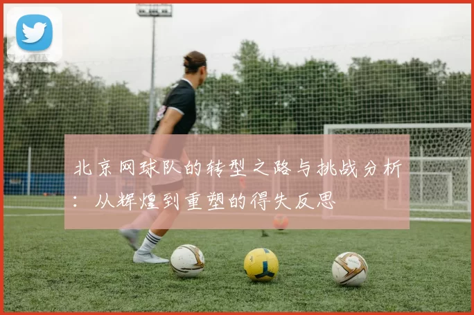 北京网球队的转型之路与挑战分析：从辉煌到重塑的得失反思