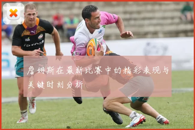 詹姆斯在最新比赛中的精彩表现与关键时刻分析