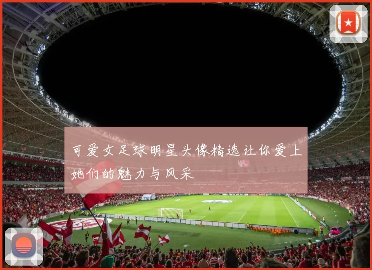 可爱女足球明星头像精选让你爱上她们的魅力与风采