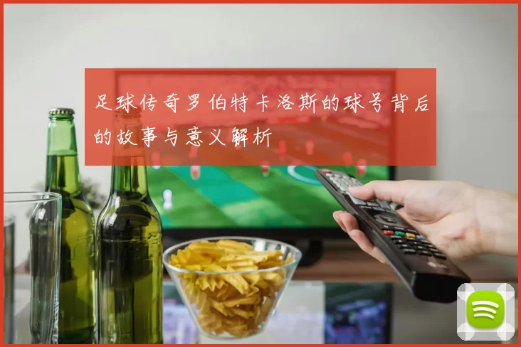 足球传奇罗伯特卡洛斯的球号背后的故事与意义解析
