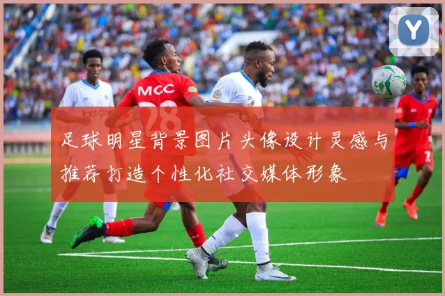 足球明星背景图片头像设计灵感与推荐打造个性化社交媒体形象