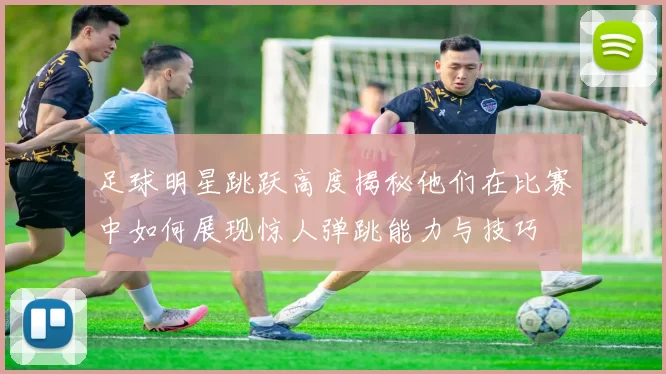 足球明星跳跃高度揭秘他们在比赛中如何展现惊人弹跳能力与技巧