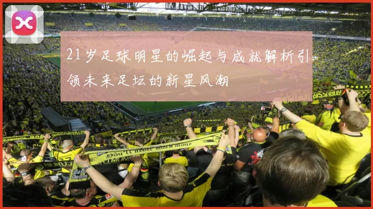 21岁足球明星的崛起与成就解析引领未来足坛的新星风潮