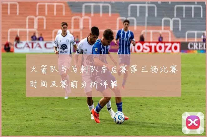 火箭队与马刺队季后赛第三场比赛时间及赛前分析详解