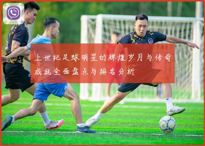 上世纪足球明星的辉煌岁月与传奇成就全面盘点与排名分析