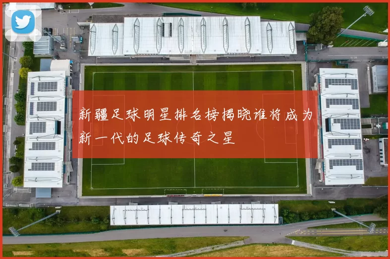 新疆足球明星排名榜揭晓谁将成为新一代的足球传奇之星