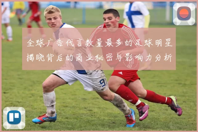 全球广告代言数量最多的足球明星揭晓背后的商业秘密与影响力分析