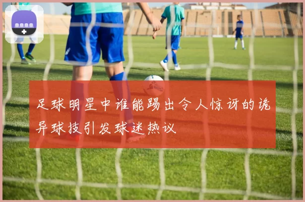 足球明星中谁能踢出令人惊讶的诡异球技引发球迷热议